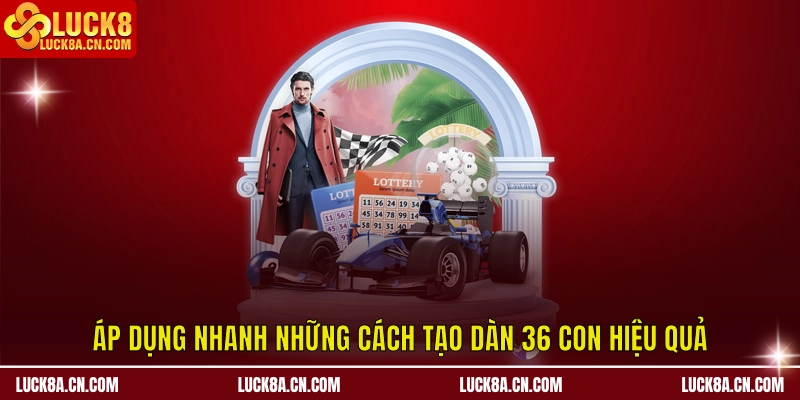 Áp dụng nhanh những cách tạo dàn 36 con hiệu quả