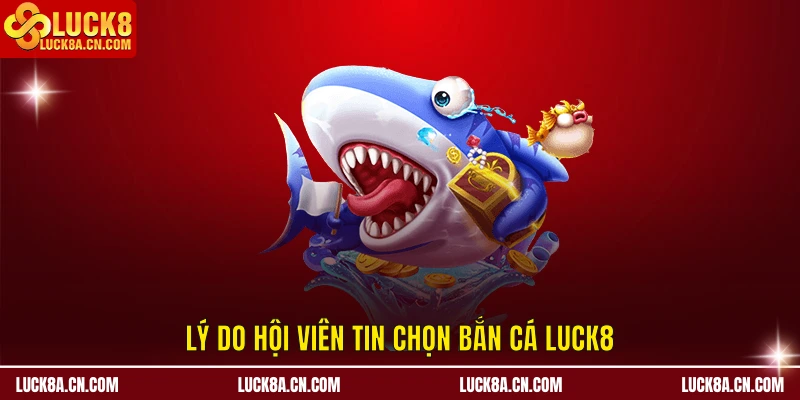 Lý do hội viên tin chọn Bắn Cá LUCK8